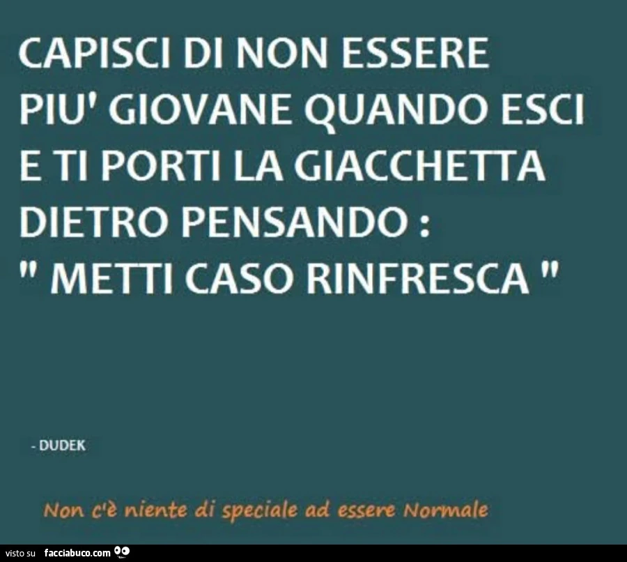 Capisci di non essere più giovane quando esci e ti porti la giacchetta dietro pensando metti caso rinfresca