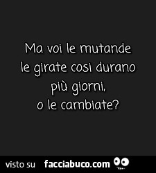 Ma voi le mutande le girate così durano più giorni, o le cambiate?