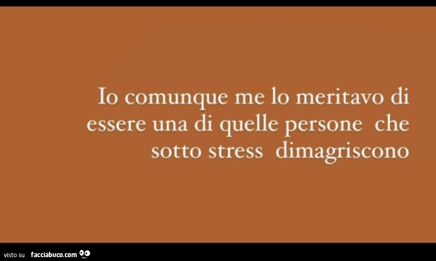 Io comunque me lo meritavo di essere una di quelle persone che sotto stress dimagriscono