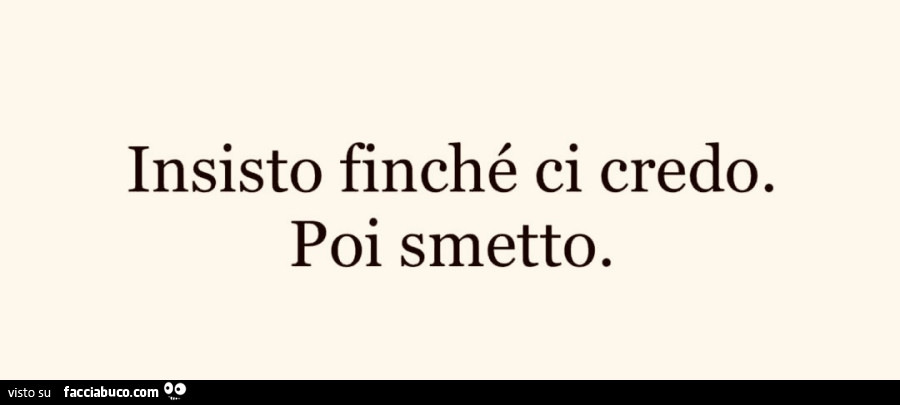 Insisto finché ci credo. Poi smetto