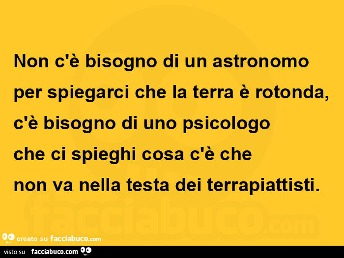 Non c'è bisogno di un astronomo per spiegarci che la terra è rotonda, c'è bisogno di uno psicologo che ci spieghi cosa c'è che non va nella testa dei terrapiattisti