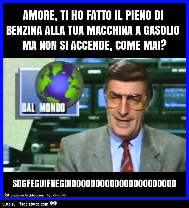 Amore, ti ho fatto il pieno di benzina alla tua macchina a gasolio ma non si accende, come mai? Sdgfeguifregdioooooooooooooooooooooo