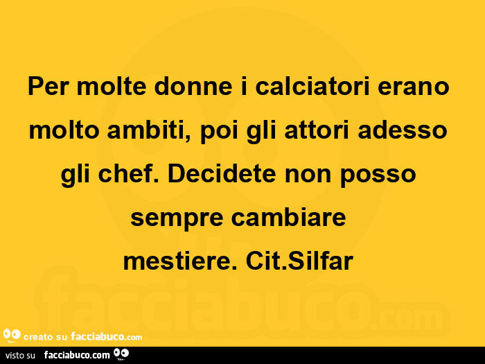 Per molte donne i calciatori erano molto ambiti, poi gli attori adesso gli chef. Decidete non posso sempre cambiare mestiere