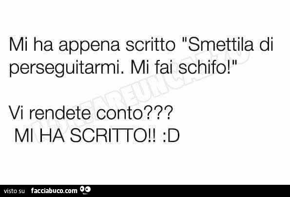 Mi ha appena scritto smettila di perseguitarmi. Mi fai schifo! Vi rendete conto? Mi ha scriito