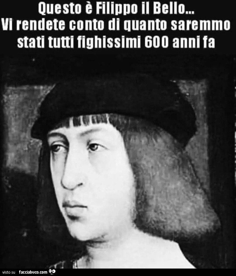 Questo è filippo il bello vi rendete conto di quanto saremmo stati tutti fighissimi 600 anni fa