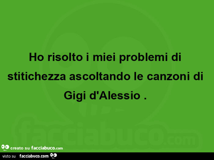 Ho risolto i miei problemi di stitichezza ascoltando le canzoni di gigi d'alessio.  