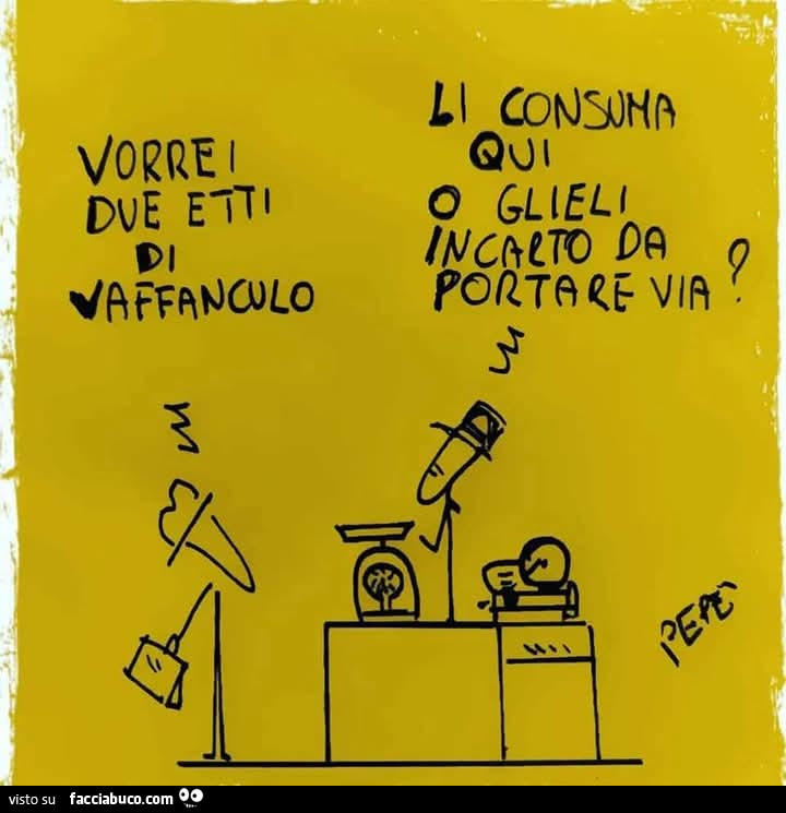 Vorrei due etti di vaffanculo. Li consuma qui o glieli incarto da portare via?