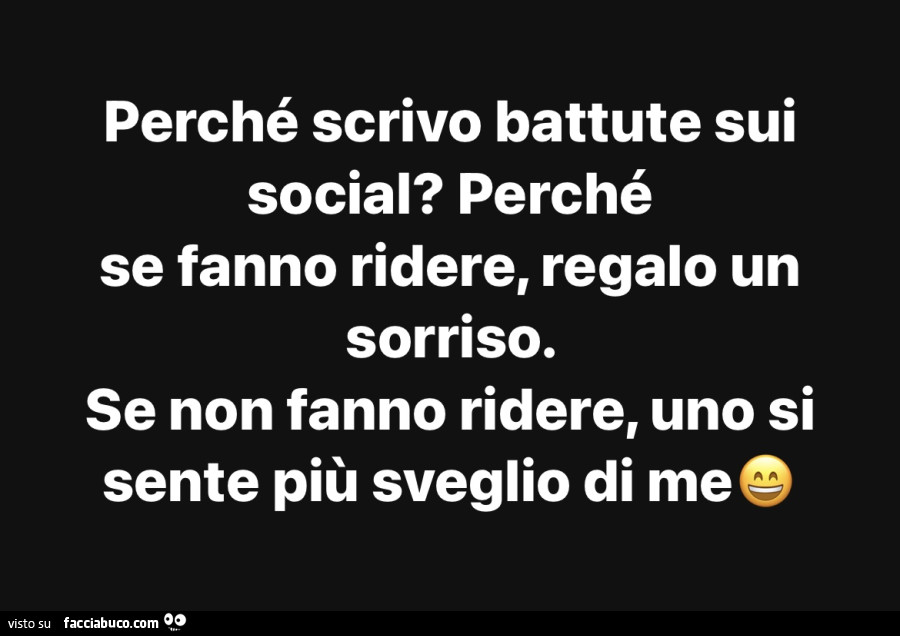 Perché scrivo battute sui social? Perché se fanno ridere, regalo un sorriso. Se non fanno ridere, uno si sente più sveglio di me