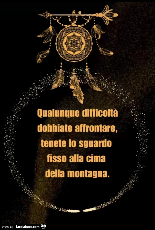 Qualunque difficoltà dobbiate affrontare, tenete lo sguardo fisso alla cima della montagna