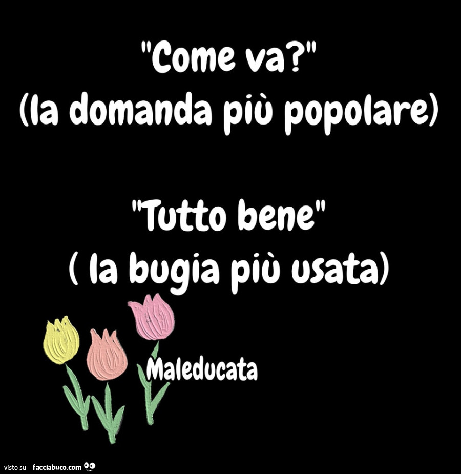 Come va? La domanda piè popolare. Tutto bene la bugia più usata