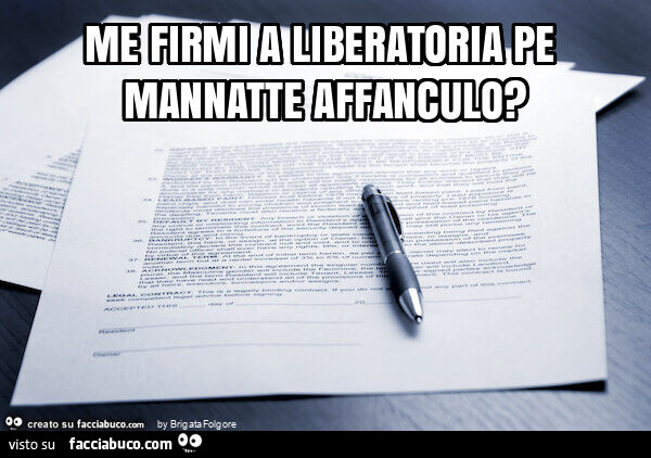 Me firmi a liberatoria pe mannatte affanculo?