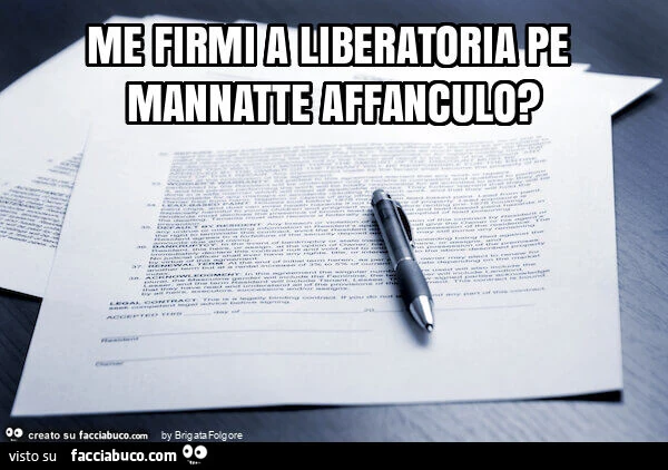 Me firmi a liberatoria pe mannatte affanculo?