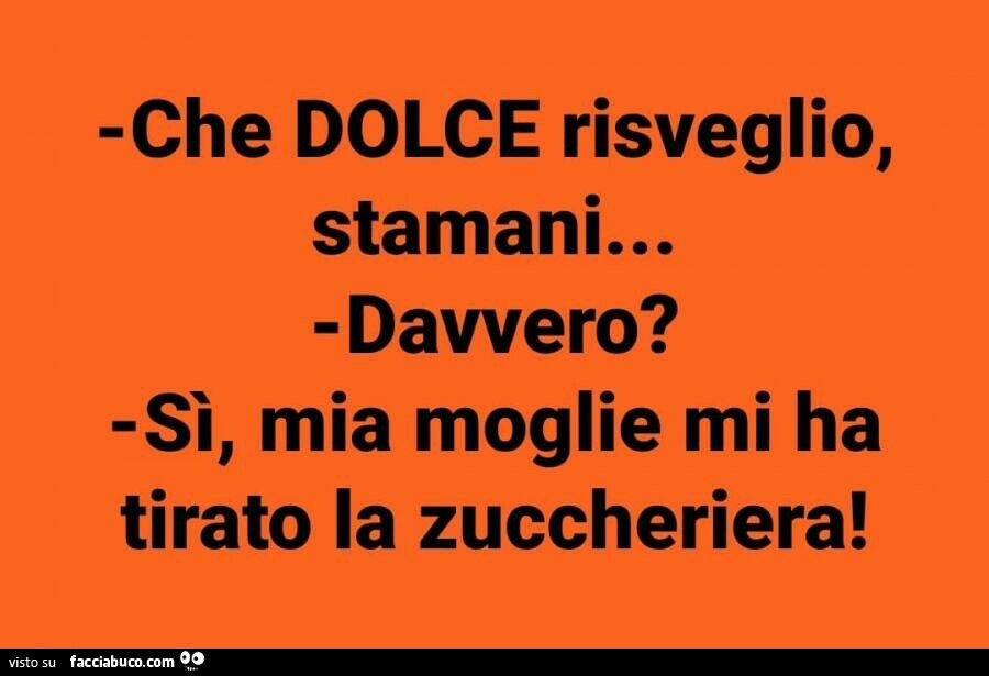 Che dolce risveglio, stamani… davvero? Sì, mia moglie mi ha tirato la zuccheriera