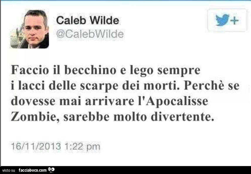 Faccio il becchino e lego sempre i lacci delle scarpe dei morti. Perchè se dovesse mai arrivare l'apocalisse zombie, sarebbe molto divertente