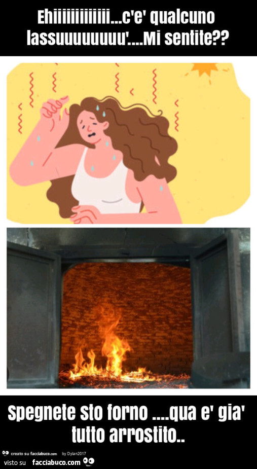 Ehiiiiiiiiiiiii… c'è qualcuno lassuuuuuuuù… mi sentite? Spegnete sto forno… qua è già tutto arrostito
