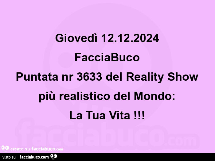 Giovedì 12.12.2024 facciabuco puntata nr 3633 del reality show più realistico del mondo: la tua vita