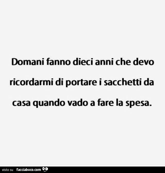 Domani fanno dieci anni che devo ricordarmi di portare i sacchetti da casa quando vado a fare la spesa