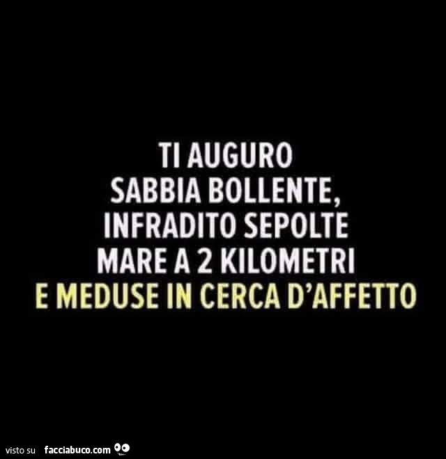 Ti auguro sabbia bollente, infradito sepolte mare a 2 kilometri e meduse in cerca d'affetto