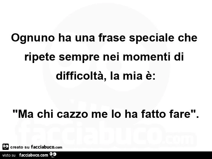Ognuno ha una frase speciale che ripete sempre nei momenti di difficoltà, la mia è: ma chi cazzo me lo ha fatto fare
