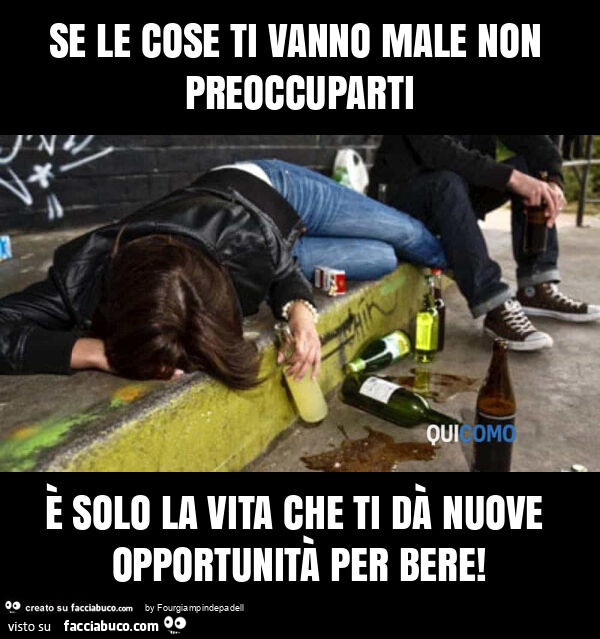 Se le cose ti vanno male non preoccuparti è solo la vita che ti dà nuove opportunità per bere