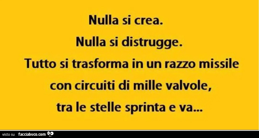 Nulla si crea. Nulla si distrugge. Tutto si trasforma in un razzo missile con circuiti di mille valvole, tra le stelle sprinta e va