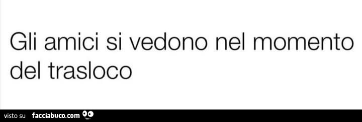 Gli amici si vedono nel momento del trasloco
