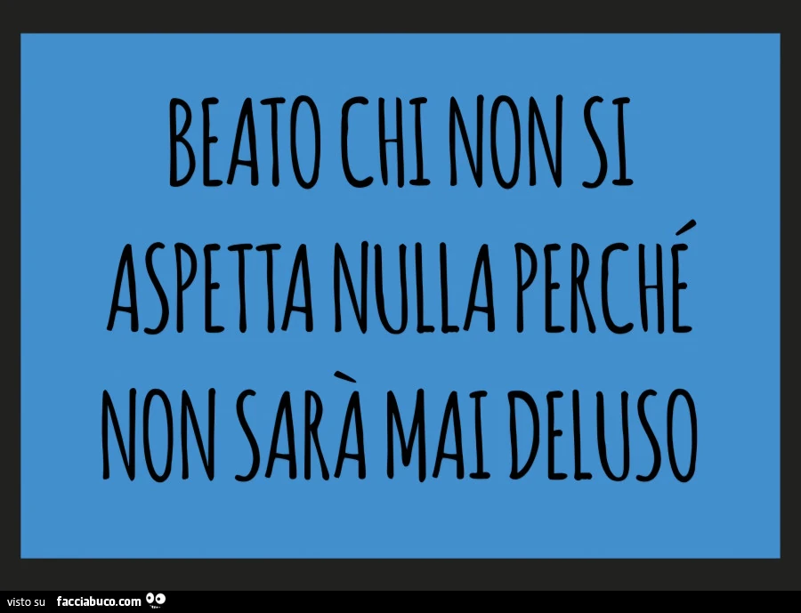 Beato chi non si aspetta nulla perché non sarà mai deluso