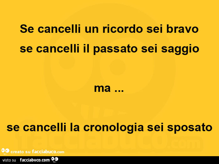 Se cancelli un ricordo sei bravo se cancelli il passato sei saggio ma… se cancelli la cronologia sei sposato