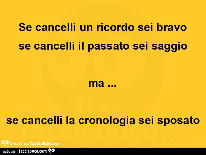 Se cancelli un ricordo sei bravo se cancelli il passato sei saggio ma… se cancelli la cronologia sei sposato