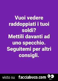 Vuoi vedere raddoppiati i tuoi soldi? Mettili davanti ad uno specchio. Seguitemi per altri consigli