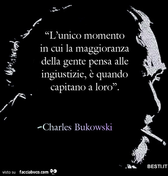 L'unico momento in cui la maggioranza della gente pensa alle ingiustizie, è quando capitano a loro. Charles Bukowski