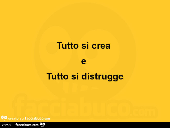 Tutto si crea e tutto si distrugge