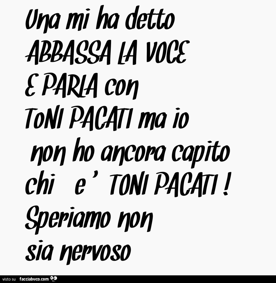 Una mi ha detto abbassa la voce e parla con toni pacati ma io non ho ancora capito chi è toni pacati