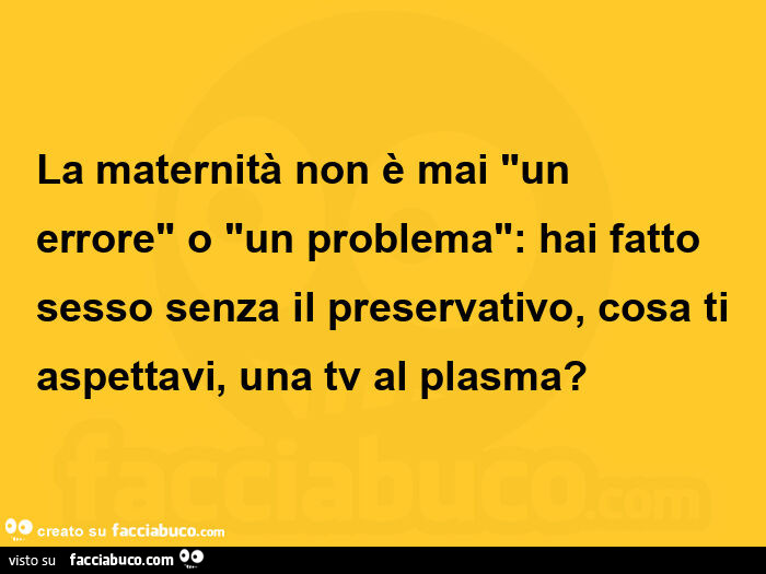 La maternità non è mai un errore o un problema: hai fatto sesso senza il preservativo, cosa ti aspettavi, una tv al plasma?