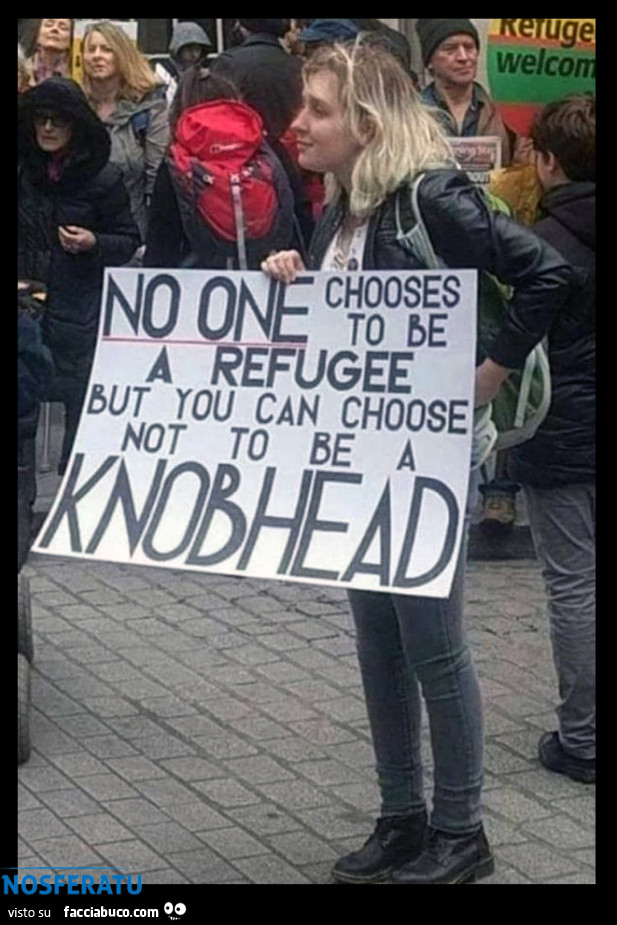 No one chooses to be a refugee, but you can choose not to be a knobhead