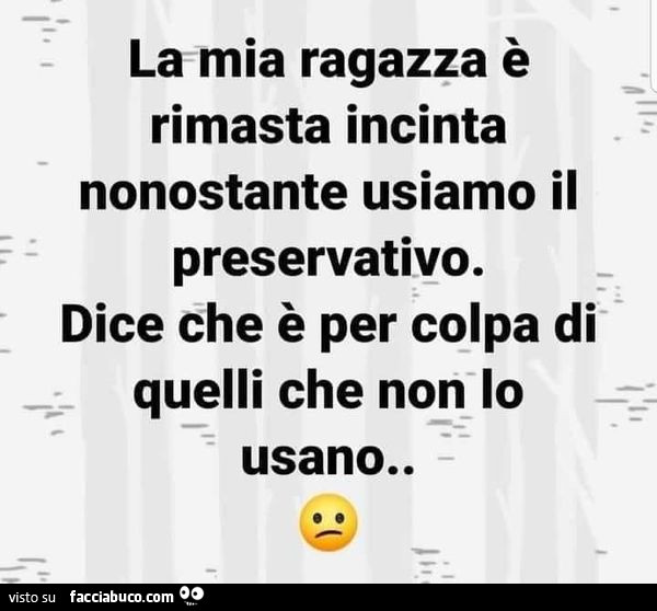 Lamia ragazza è rimasta incinta nonostante usiamo il preservativo. Dice che è per colpa di quelli che non lo usano