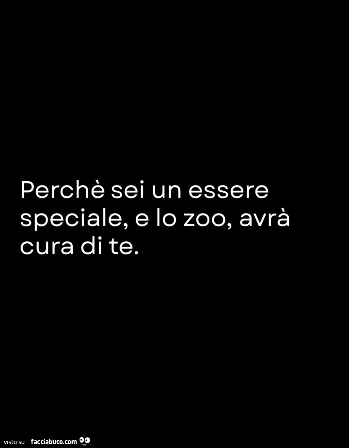 Perchè sei un essere speciale, e lo zoo, avrà cura di te