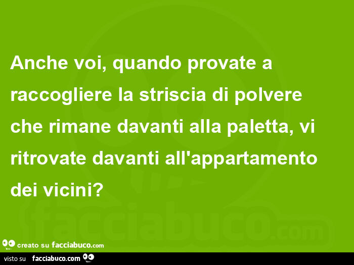 Anche voi, quando provate a raccogliere la striscia di polvere che rimane davanti alla paletta, vi ritrovate davanti all'appartamento dei vicini?