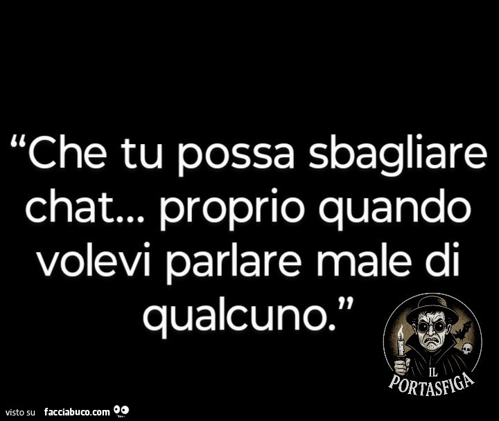 Che tu possa sbagliare chat… proprio quando volevi parlare male di qualcuno