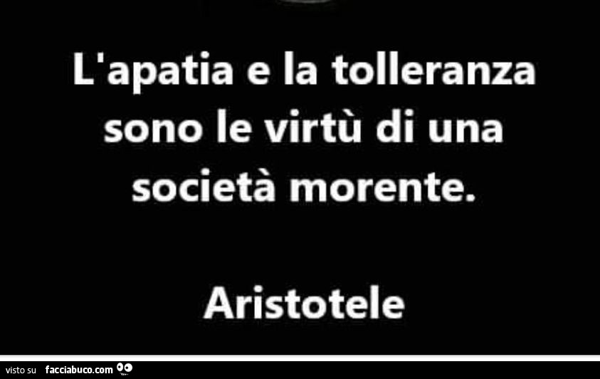 L'apatia e la tolleranza sono le virtù di una società morente. Aristotele