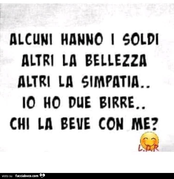 Alcuni hanno i soldi altri la bellezza altri la simpatia. Io ho due birre. Chi la beve con me?