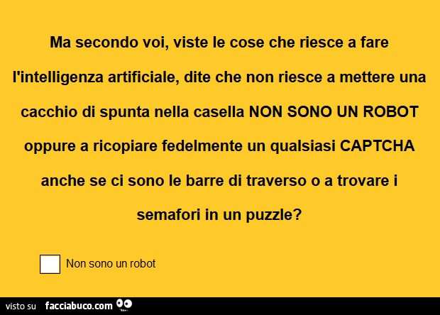 Ma secondo voi, viste le cose che riesce a fare l'intelligenza artificiale, dite che non riesce a mettere una cacchio di spunta nella casella non sono un robot oppure a ricopiare fedelmente un qualsiasi captcha anche se ci sono le barre di traverso o