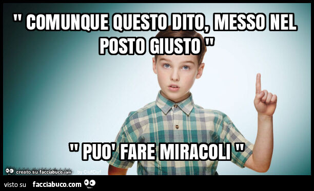 " comunque questo dito, messo nel posto giusto " " può fare miracoli "