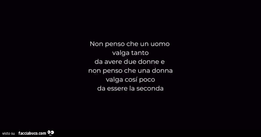 Non penso che un uomo valga tanto da avere due donne e non penso che una donna valga cosi poco da essere la seconda