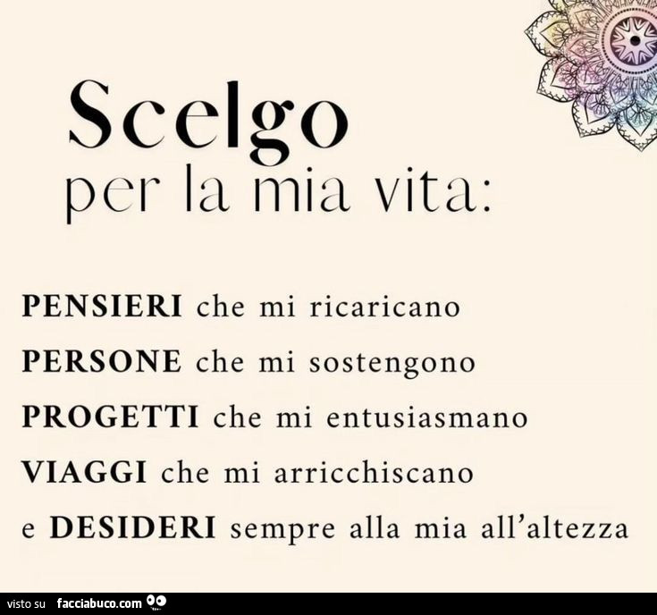 Scelgo per la mia vita: pensieri che mi ricaricano persone che mi sostengono progetti che mi entusiasmano viaggi che mi arricchiscano e desideri sempre alla mia all'altezza