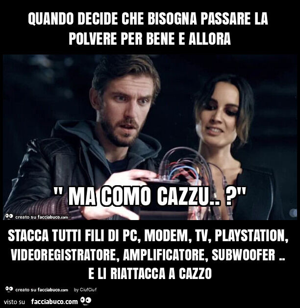 Quando decide che bisogna passare la polvere per bene e allora stacca tutti fili di pc, modem, tv, playstation, videoregistratore, amplificatore, subwoofer. E li riattacca a cazzo