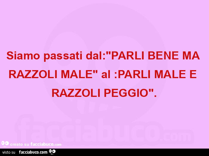 Siamo passati dal: "parli bene ma razzoli male" al: parli male e razzoli peggio"