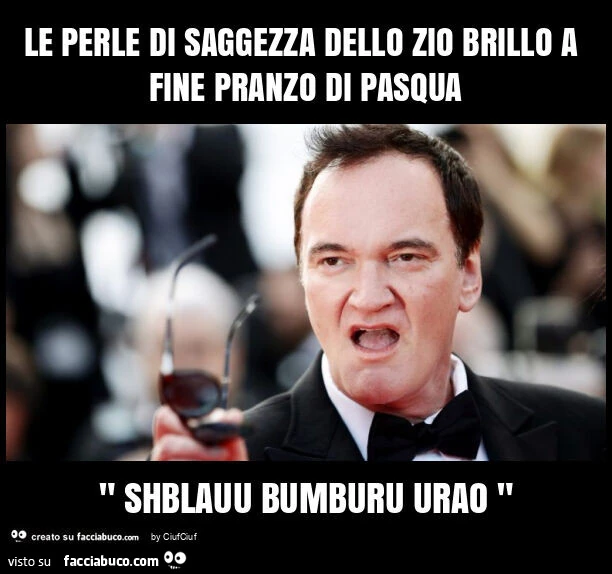 Le perle di saggezza dello zio brillo a fine pranzo di pasqua " shblauu bumburu urao "