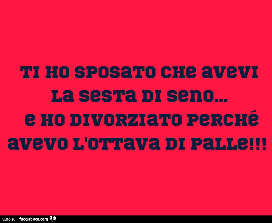 Ti ho sposato che avevi la sesta di seno… e ho divorziato perché avevo l'ottava di palle