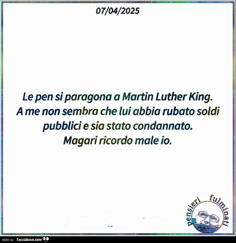 Le pen si paragona a martin luther king. A me non sembra che lui abbia rubato soldi pubblici e sia stato condannato. Magari ricordo male io